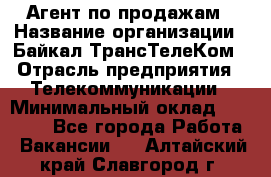 Агент по продажам › Название организации ­ Байкал-ТрансТелеКом › Отрасль предприятия ­ Телекоммуникации › Минимальный оклад ­ 30 000 - Все города Работа » Вакансии   . Алтайский край,Славгород г.